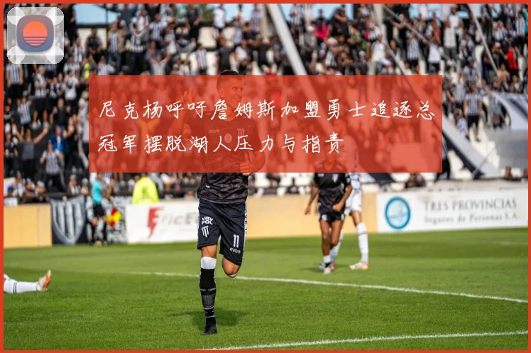 尼克杨呼吁詹姆斯加盟勇士追逐总冠军摆脱湖人压力与指责