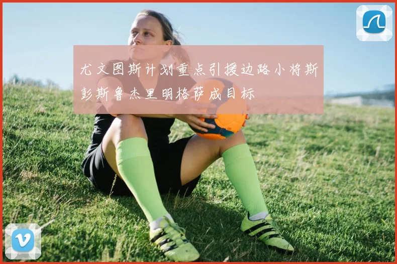 尤文图斯计划重点引援边路小将斯彭斯鲁杰里明格萨成目标
