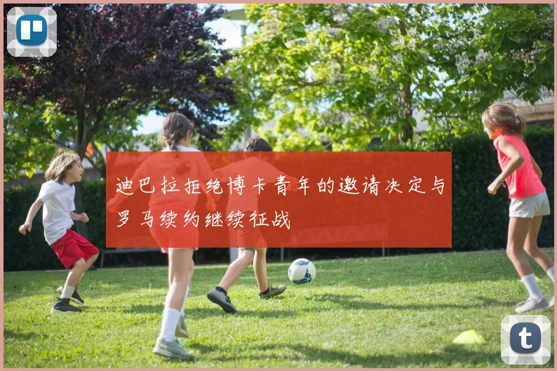 迪巴拉拒绝博卡青年的邀请决定与罗马续约继续征战
