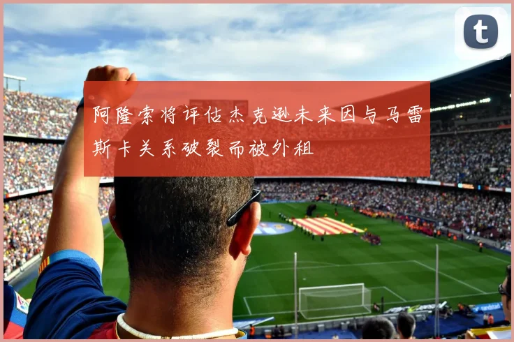 阿隆索将评估杰克逊未来因与马雷斯卡关系破裂而被外租