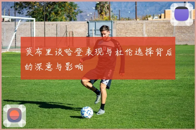 莫布里谈哈登表现与杜伦选择背后的深意与影响