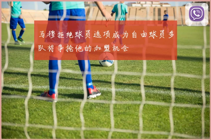 马穆拒绝球员选项成为自由球员多队将争抢他的加盟机会