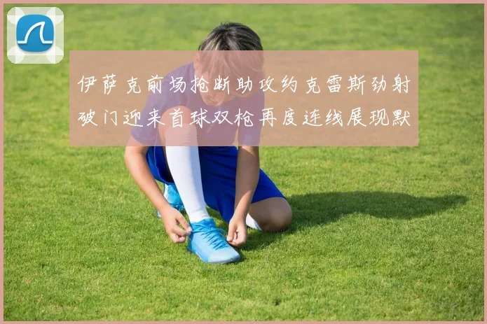 伊萨克前场抢断助攻约克雷斯劲射破门迎来首球双枪再度连线展现默契