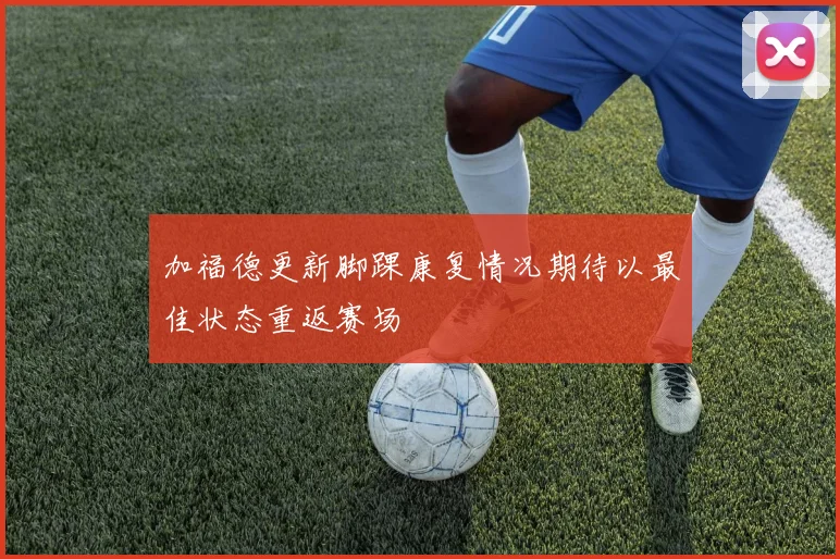 加福德更新脚踝康复情况期待以最佳状态重返赛场