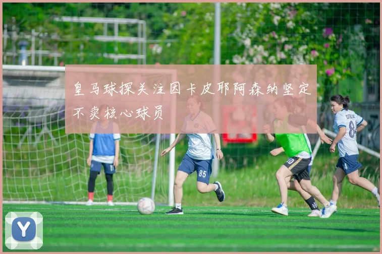 皇马球探关注因卡皮耶阿森纳坚定不卖核心球员