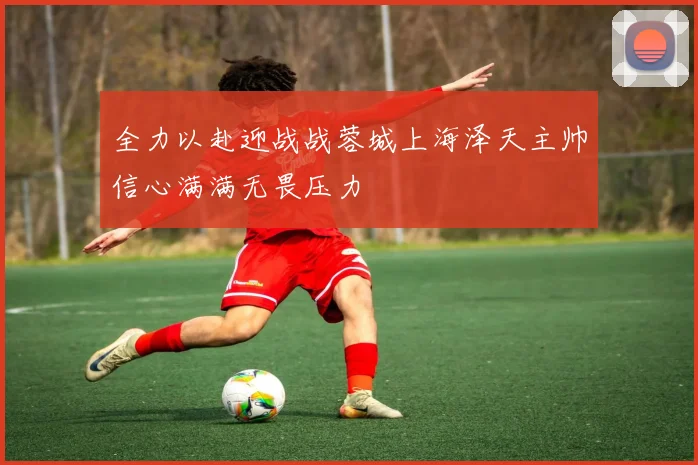 全力以赴迎战战蓉城上海泽天主帅信心满满无畏压力