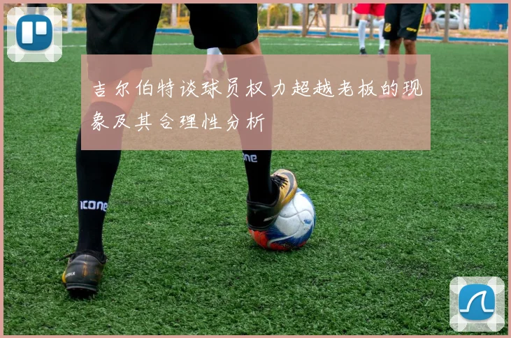 吉尔伯特谈球员权力超越老板的现象及其合理性分析