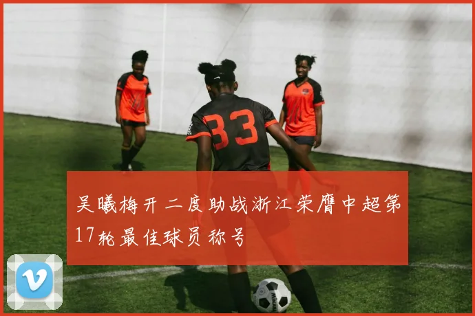 吴曦梅开二度助战浙江荣膺中超第17轮最佳球员称号