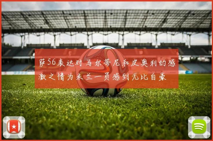 萨56表达对马尔蒂尼和皮奥利的感激之情为米兰一员感到无比自豪