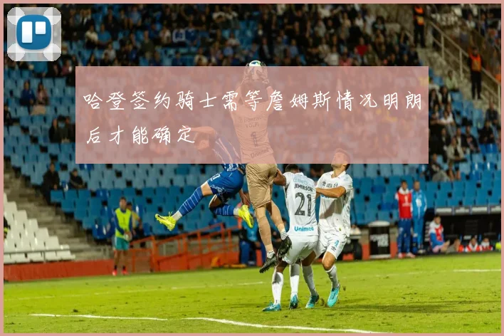哈登签约骑士需等詹姆斯情况明朗后才能确定