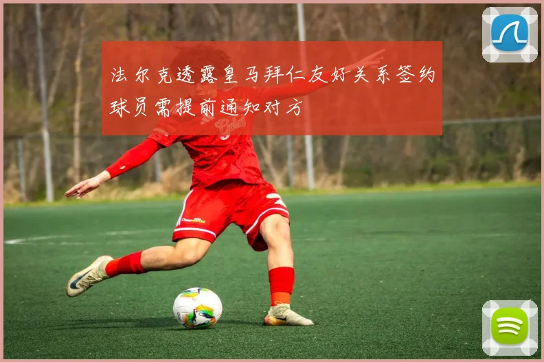 法尔克透露皇马拜仁友好关系签约球员需提前通知对方