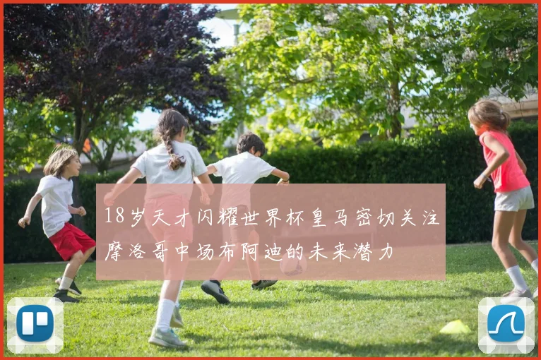 18岁天才闪耀世界杯皇马密切关注摩洛哥中场布阿迪的未来潜力